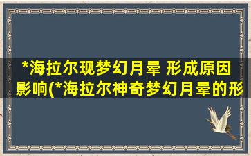 *海拉尔现梦幻月晕 形成原因 影响(*海拉尔神奇梦幻月晕的形成原因及影响)